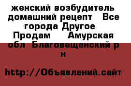 женский возбудитель домашний рецепт - Все города Другое » Продам   . Амурская обл.,Благовещенский р-н